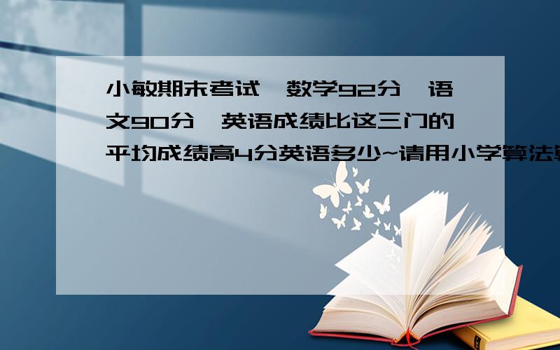 小敏期末考试,数学92分,语文90分,英语成绩比这三门的平均成绩高4分英语多少~请用小学算法算不用X