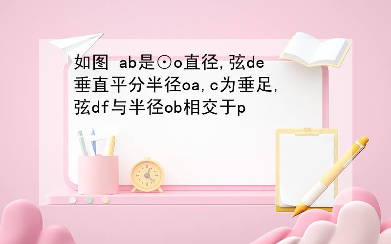 如图 ab是⊙o直径,弦de垂直平分半径oa,c为垂足,弦df与半径ob相交于p