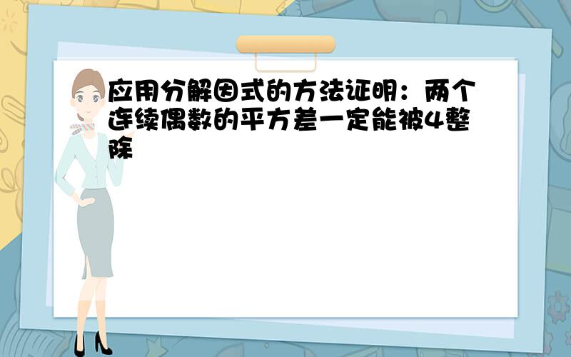 应用分解因式的方法证明：两个连续偶数的平方差一定能被4整除