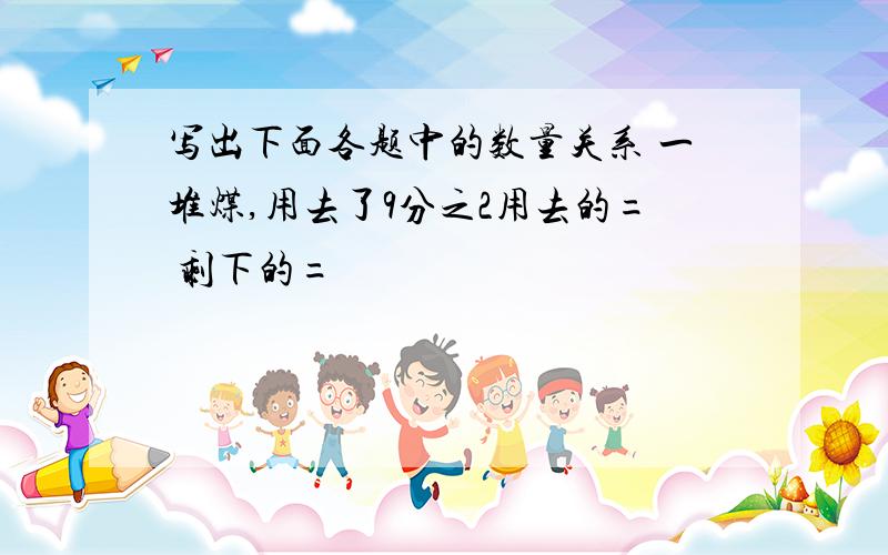 写出下面各题中的数量关系 一堆煤,用去了9分之2用去的= 剩下的=