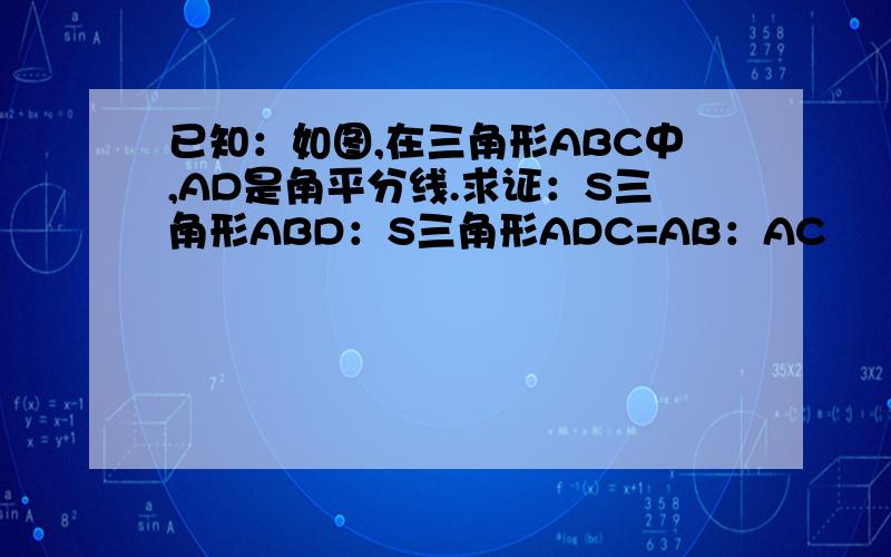 已知：如图,在三角形ABC中,AD是角平分线.求证：S三角形ABD：S三角形ADC=AB：AC