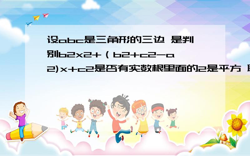 设abc是三角形的三边 是判别b2x2+（b2+c2-a2)x+c2是否有实数根里面的2是平方 聪明人来帮我做一下