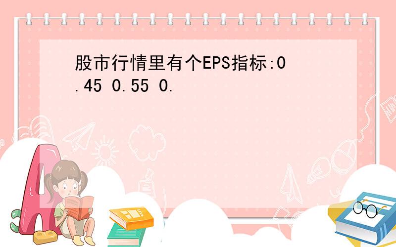 股市行情里有个EPS指标:0.45 0.55 0.