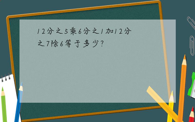 12分之5乘6分之1加12分之7除6等于多少?