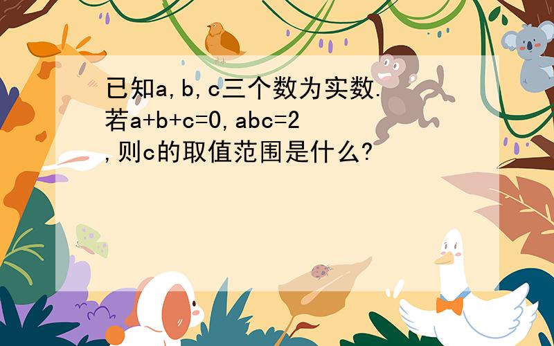 已知a,b,c三个数为实数.若a+b+c=0,abc=2,则c的取值范围是什么?