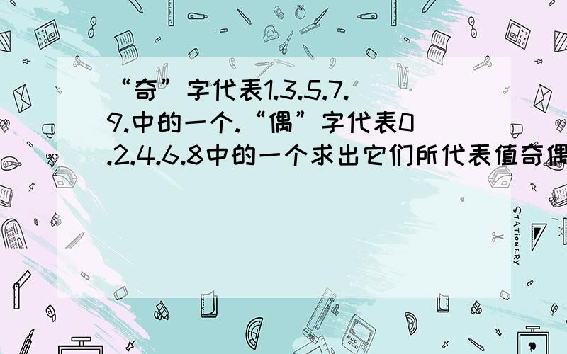 “奇”字代表1.3.5.7.9.中的一个.“偶”字代表0.2.4.6.8中的一个求出它们所代表值奇偶X偶奇————偶偶偶 偶偶——偶偶偶