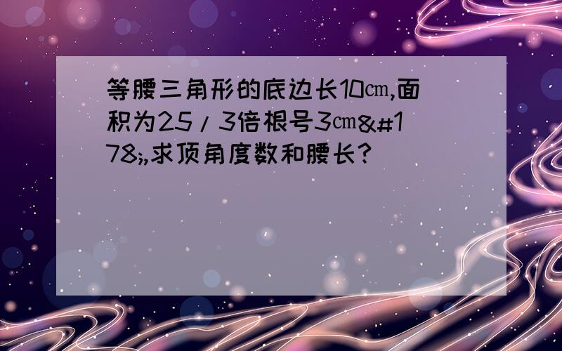 等腰三角形的底边长10㎝,面积为25/3倍根号3㎝²,求顶角度数和腰长?