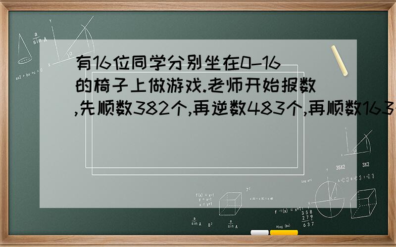 有16位同学分别坐在0-16的椅子上做游戏.老师开始报数,先顺数382个,再逆数483个,再顺数163个,数到的同学坐在哪个座位上?