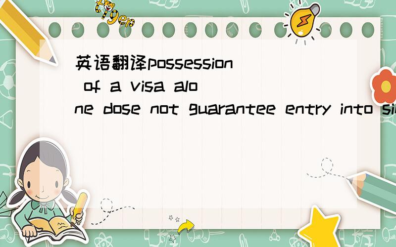 英语翻译possession of a visa alone dose not guarantee entry into singapore.you must also meet the following entry requierments toenter singapore：（I）holding a valid passport （II）has sufficient funds for the period of stay in singapore；