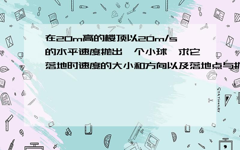 在20m高的楼顶以20m/s的水平速度抛出一个小球,求它落地时速度的大小和方向以及落地点与抛出点之间的水...在20m高的楼顶以20m/s的水平速度抛出一个小球,求它落地时速度的大小和方向以及落