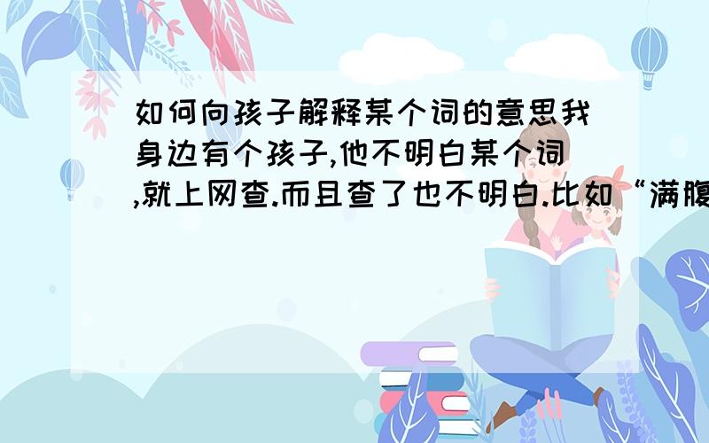 如何向孩子解释某个词的意思我身边有个孩子,他不明白某个词,就上网查.而且查了也不明白.比如“满腹经纶”,意思是形容人极有才干和智谋.他看到电视剧里说,苏轼满腹经纶.就理解为“苏