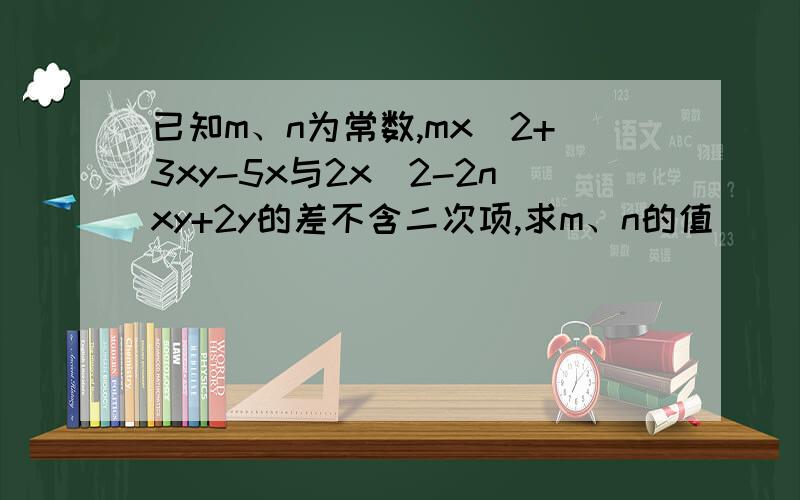 已知m、n为常数,mx^2+3xy-5x与2x^2-2nxy+2y的差不含二次项,求m、n的值