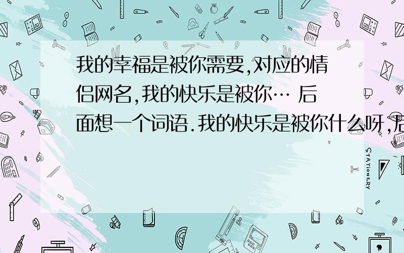 我的幸福是被你需要,对应的情侣网名,我的快乐是被你… 后面想一个词语.我的快乐是被你什么呀,后面接一个词语.