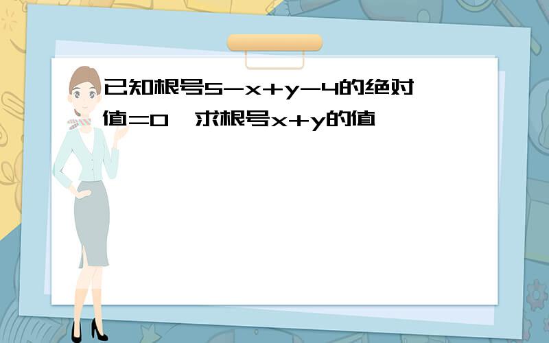 已知根号5-x+y-4的绝对值=0,求根号x+y的值