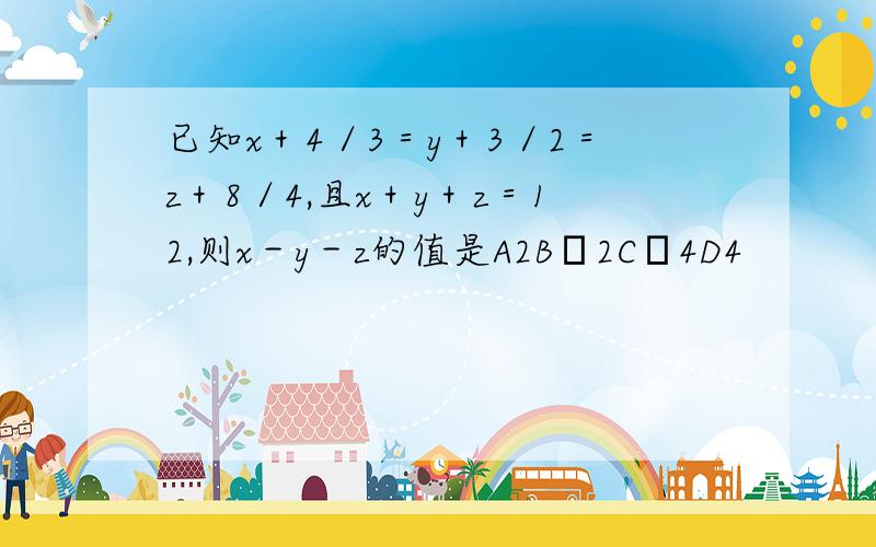 已知x＋4／3＝y＋3／2＝z＋8／4,且x＋y＋z＝12,则x－y－z的值是A2B﹣2C﹣4D4