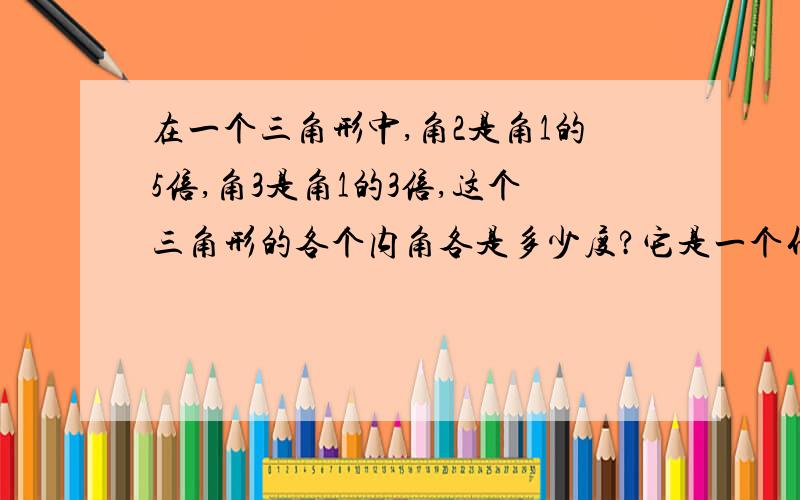 在一个三角形中,角2是角1的5倍,角3是角1的3倍,这个三角形的各个内角各是多少度?它是一个什么三角形?