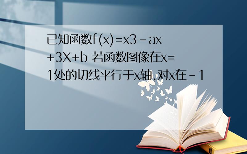 已知函数f(x)=x3-ax+3X+b 若函数图像在x=1处的切线平行于x轴,对x在-1