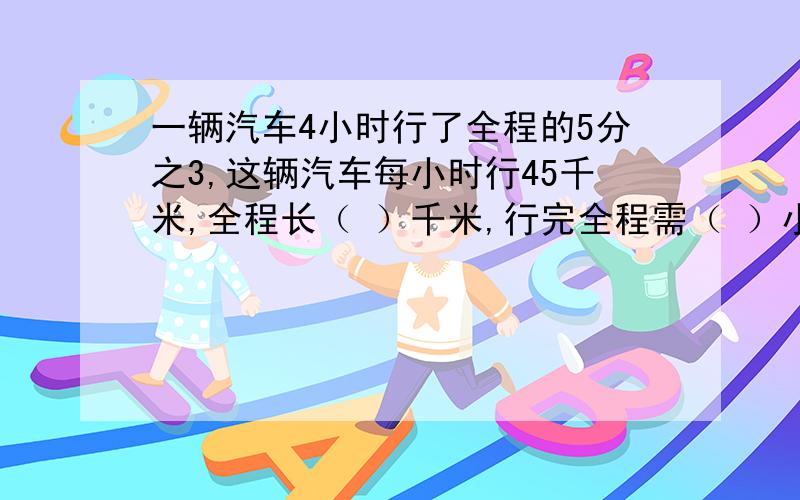 一辆汽车4小时行了全程的5分之3,这辆汽车每小时行45千米,全程长（ ）千米,行完全程需（ ）小时.