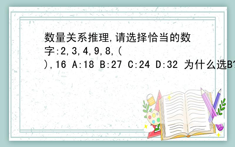 数量关系推理,请选择恰当的数字:2,3,4,9,8,( ),16 A:18 B:27 C:24 D:32 为什么选B?急