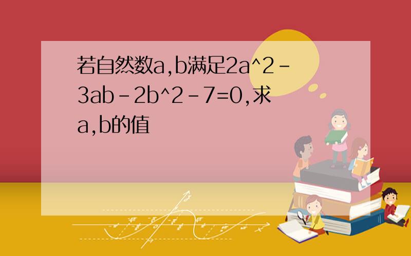 若自然数a,b满足2a^2-3ab-2b^2-7=0,求a,b的值