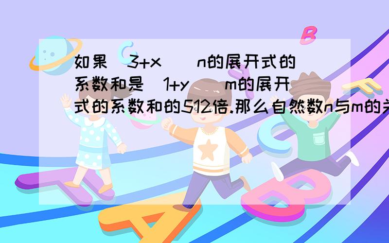 如果(3+x)^n的展开式的系数和是（1+y）^m的展开式的系数和的512倍.那么自然数n与m的关系是?答案是2n-m=9,