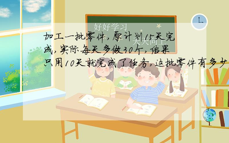 加工一批零件,原计划15天完成,实际每天多做30个,结果只用10天就完成了任务,这批零件有多少个?