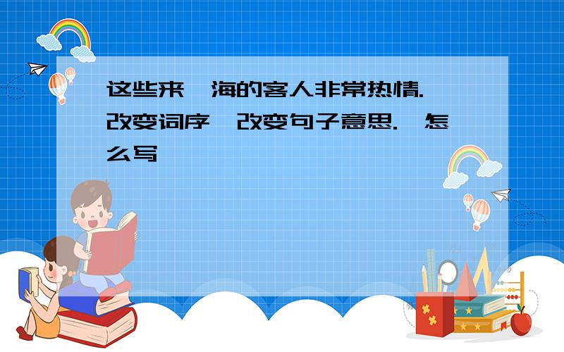 这些来靑海的客人非常热情.《改变词序,改变句子意思.》怎么写