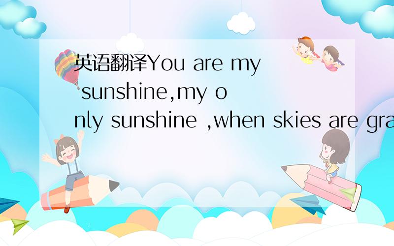 英语翻译You are my sunshine,my only sunshine ,when skies are gray,you'll never know,how much I love you