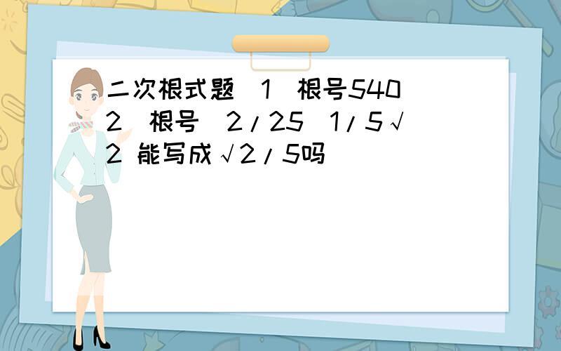 二次根式题（1）根号540（2）根号（2/25）1/5√2 能写成√2/5吗