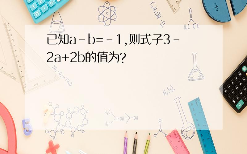 已知a-b=-1,则式子3-2a+2b的值为?