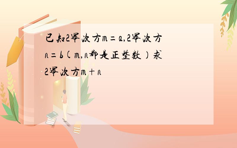 已知2幂次方m=a,2幂次方n=b(m,n都是正整数）求2幂次方m+n