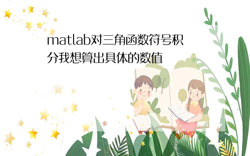 matlab对三角函数符号积分我想算出具体的数值