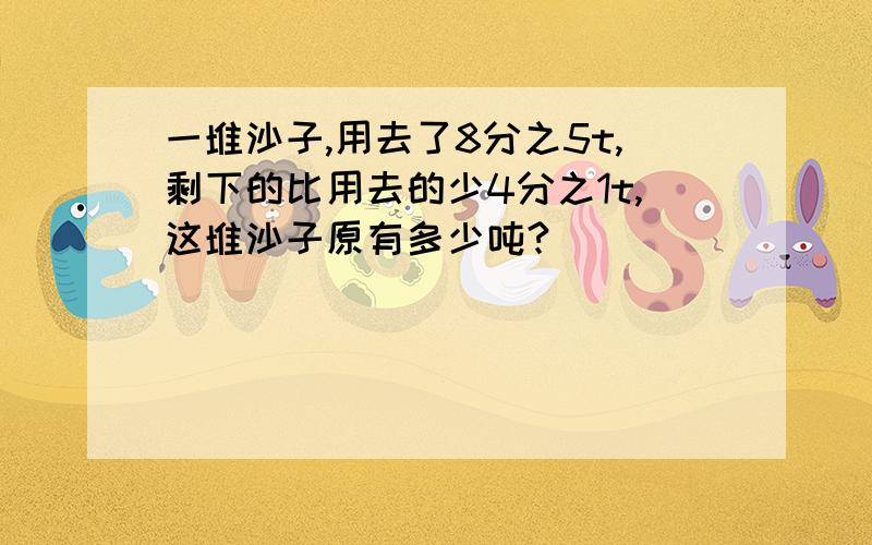 一堆沙子,用去了8分之5t,剩下的比用去的少4分之1t,这堆沙子原有多少吨?