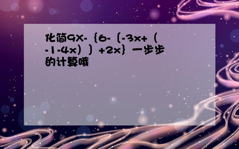 化简9X-｛6-〔-3x+（-1-4x）〕+2x｝一步步的计算哦