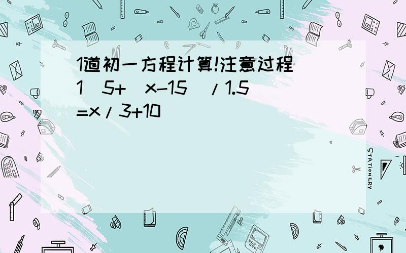 1道初一方程计算!注意过程（1）5+（x-15）/1.5=x/3+10