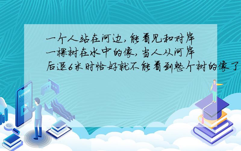 一个人站在河边,能看见和对岸一棵树在水中的像,当人从河岸后退6米时恰好就不能看到整个树的像了,已知人眼睛离地面的距离1.5米,河岸高出水面1米,河宽40米,求树高多少?