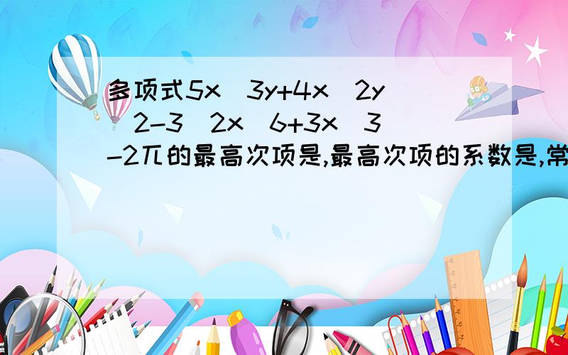 多项式5x^3y+4x^2y^2-3^2x^6+3x^3-2兀的最高次项是,最高次项的系数是,常数项是