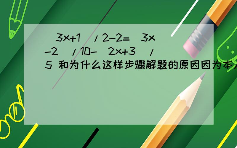 （3x+1)/2-2=(3x-2)/10-(2x+3)/5 和为什么这样步骤解题的原因因为本人智商很差 麻烦各位朋友解题的时候一步一步把原因都说清楚