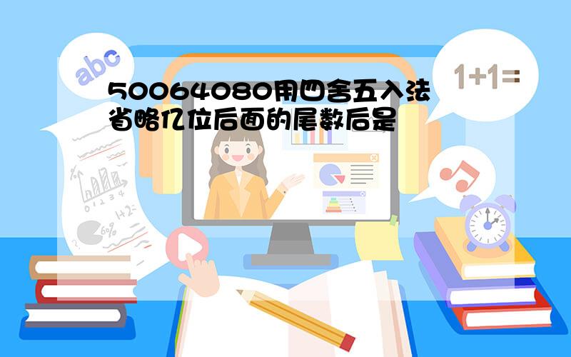 50064080用四舍五入法省略亿位后面的尾数后是