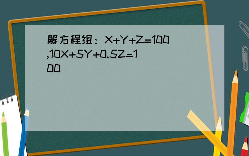 解方程组：X+Y+Z=100,10X+5Y+0.5Z=100