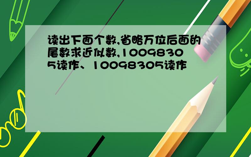 读出下面个数,省略万位后面的尾数求近似数,10098305读作、10098305读作