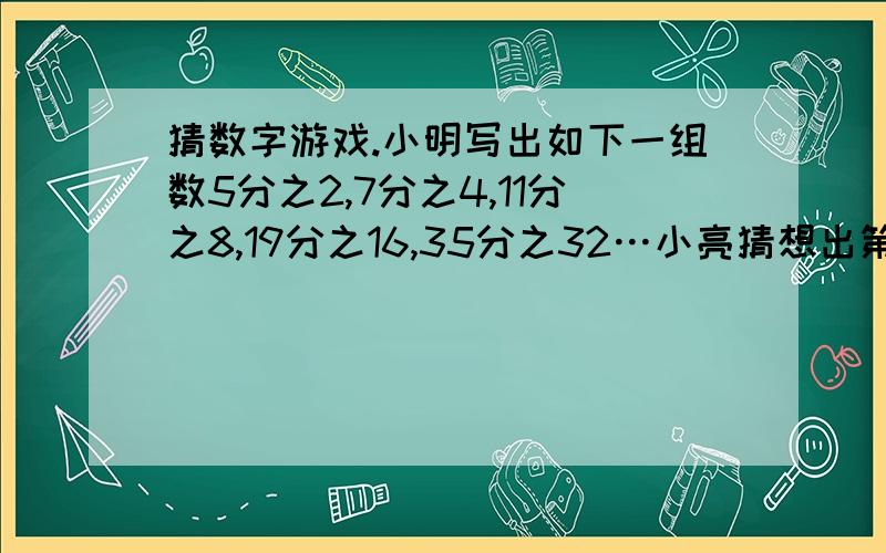 猜数字游戏.小明写出如下一组数5分之2,7分之4,11分之8,19分之16,35分之32…小亮猜想出第六个数是67分之64根据此规律第七个数是多少?