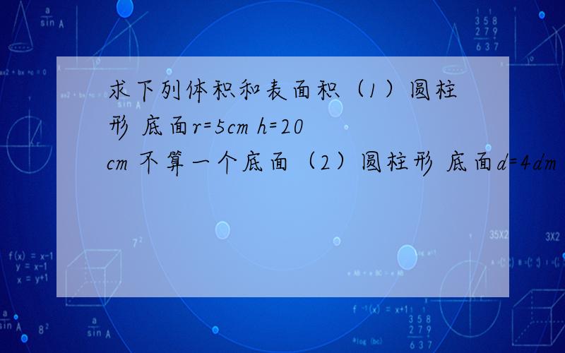 求下列体积和表面积（1）圆柱形 底面r=5cm h=20cm 不算一个底面（2）圆柱形 底面d=4dm h=5dm 不算一个底面（3）圆柱形 底面d=2dm h=15dm 不算一个底面