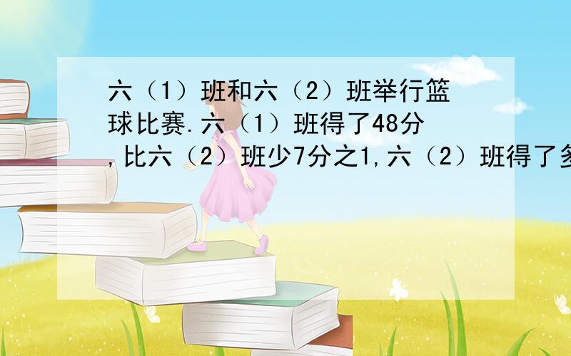 六（1）班和六（2）班举行篮球比赛.六（1）班得了48分,比六（2）班少7分之1,六（2）班得了多少分?