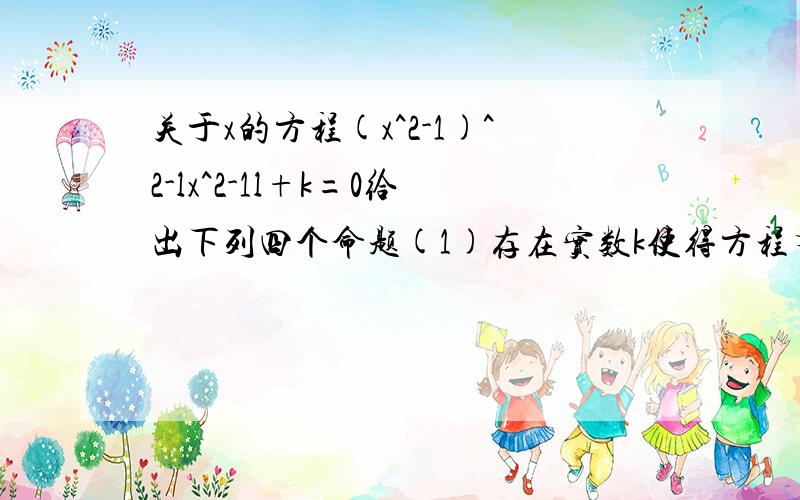 关于x的方程(x^2-1)^2-lx^2-1l+k=0给出下列四个命题(1)存在实数k使得方程有2个不同的实数根（2）存在实数k使得方程有4个不同的实数根（3）存在实数k使得方程有5个不同的实数根（4）存在实数k