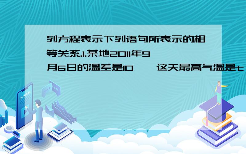 列方程表示下列语句所表示的相等关系.1.某地2011年9月6日的温差是10℃,这天最高气温是t℃最低气温是3分之2t℃.2,七年级学生人数为n,其中男生占45％,女生110人.3.一种商品每件的进价为a元,售