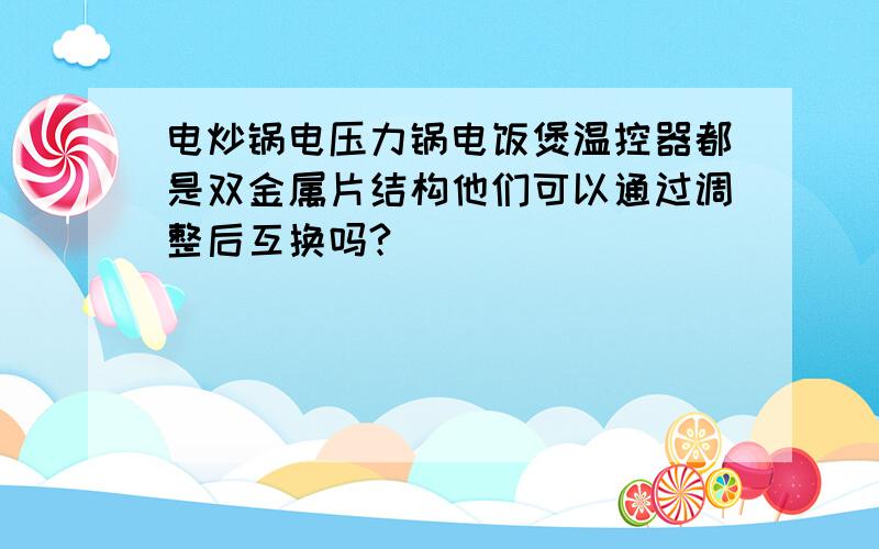 电炒锅电压力锅电饭煲温控器都是双金属片结构他们可以通过调整后互换吗?