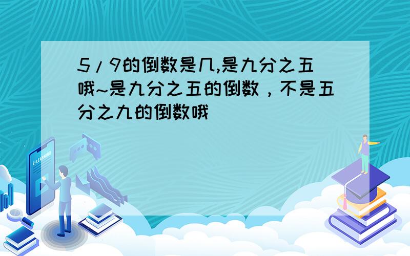 5/9的倒数是几,是九分之五哦~是九分之五的倒数，不是五分之九的倒数哦