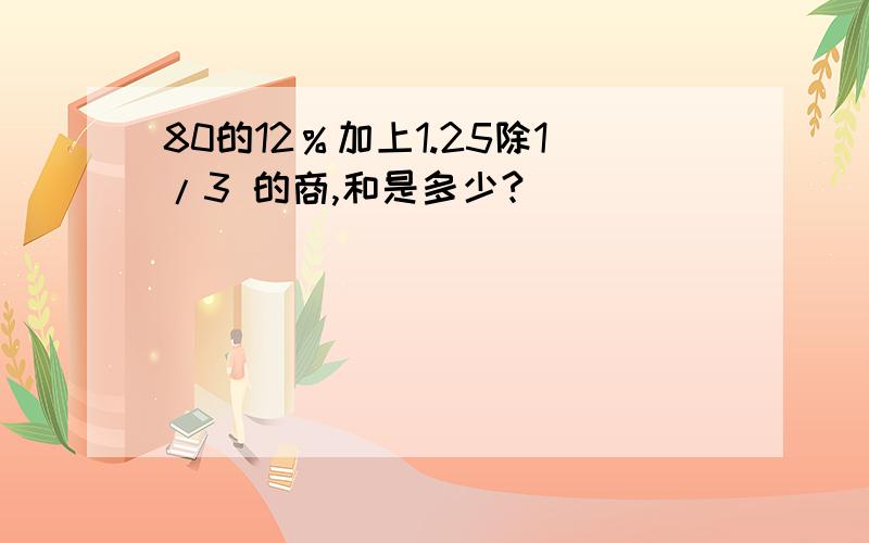 80的12％加上1.25除1/3 的商,和是多少?