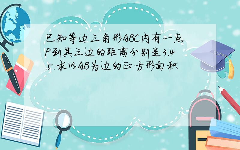 已知等边三角形ABC内有一点P到其三边的距离分别是3.4.5.求以AB为边的正方形面积